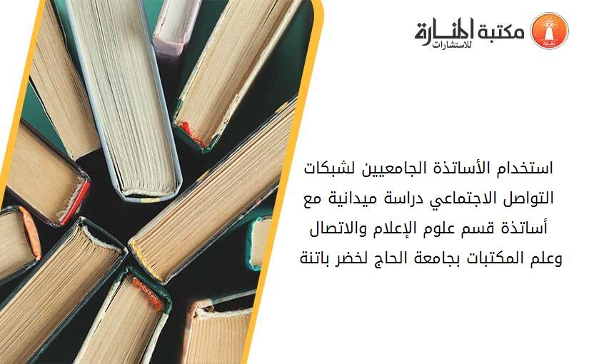 استخدام الأساتذة الجامعيين لشبكات التواصل الاجتماعي_ دراسة ميدانية مع أساتذة قسم علوم الإعلام والاتصال وعلم المكتبات بجامعة الحاج لخضر باتنة 01.