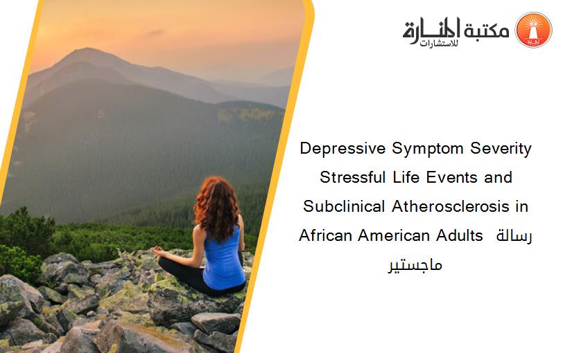 Depressive Symptom Severity Stressful Life Events and Subclinical Atherosclerosis in African American Adults رسالة ماجستير