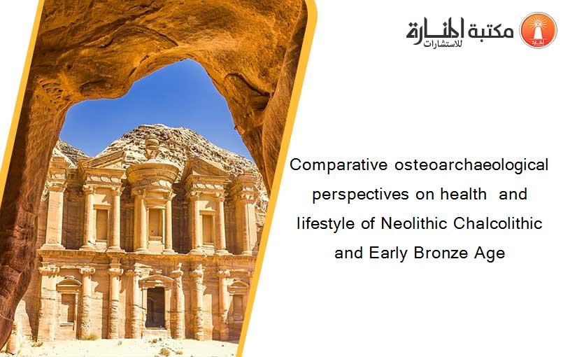 Comparative osteoarchaeological perspectives on health  and lifestyle of Neolithic Chalcolithic and Early Bronze Age