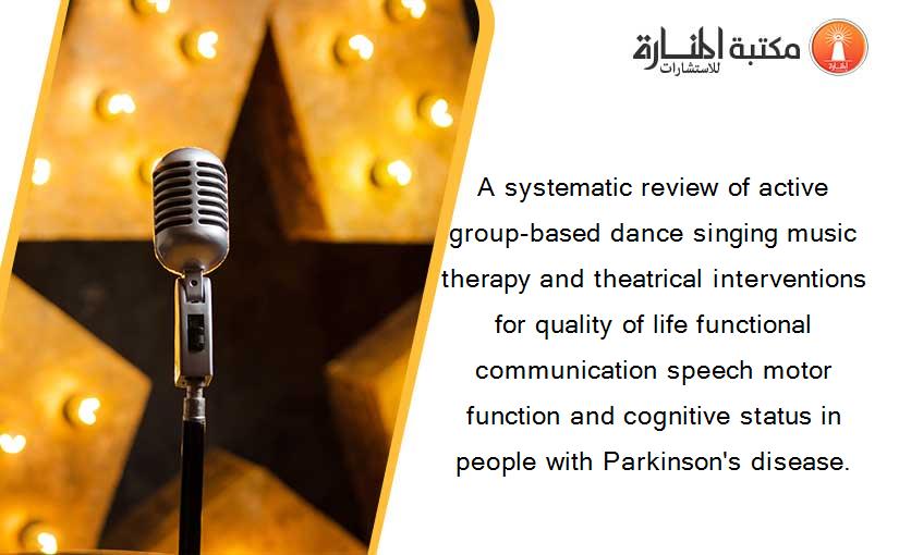 A systematic review of active group-based dance singing music therapy and theatrical interventions for quality of life functional communication speech motor function and cognitive status in people with Parkinson's disease.