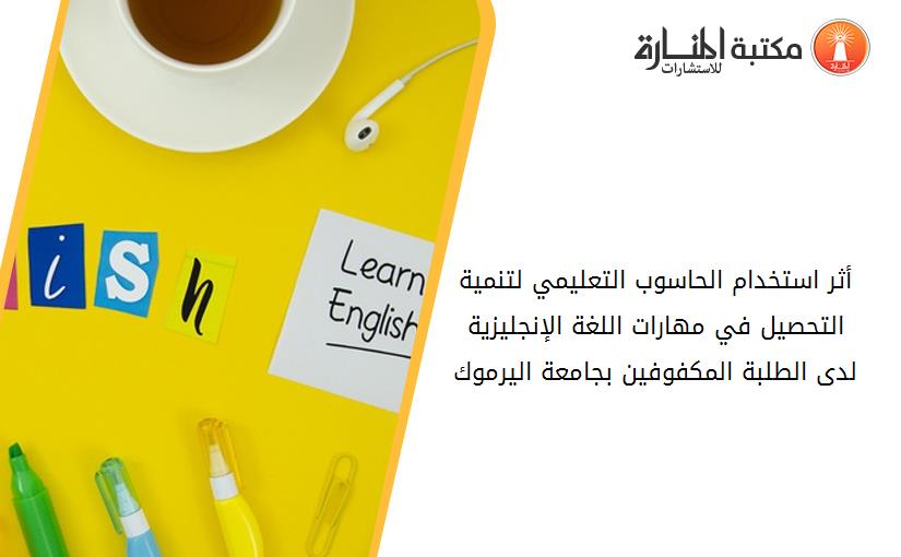 أثر استخدام الحاسوب التعليمي لتنمية التحصيل في مهارات اللغة الإنجليزية لدى الطلبة المكفوفين بجامعة اليرموك