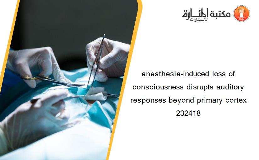 anesthesia-induced loss of consciousness disrupts auditory responses beyond primary cortex 232418