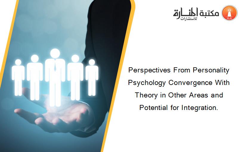 Perspectives From Personality Psychology Convergence With Theory in Other Areas and Potential for Integration.