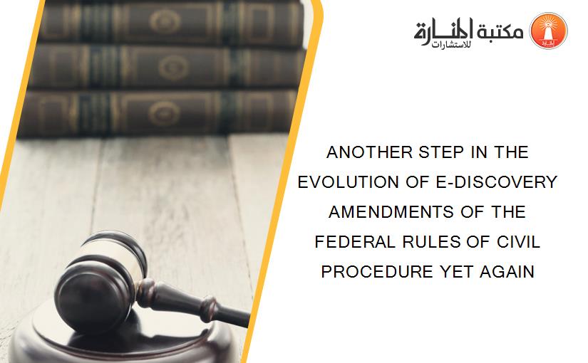 ANOTHER STEP IN THE EVOLUTION OF E-DISCOVERY AMENDMENTS OF THE FEDERAL RULES OF CIVIL PROCEDURE YET AGAIN