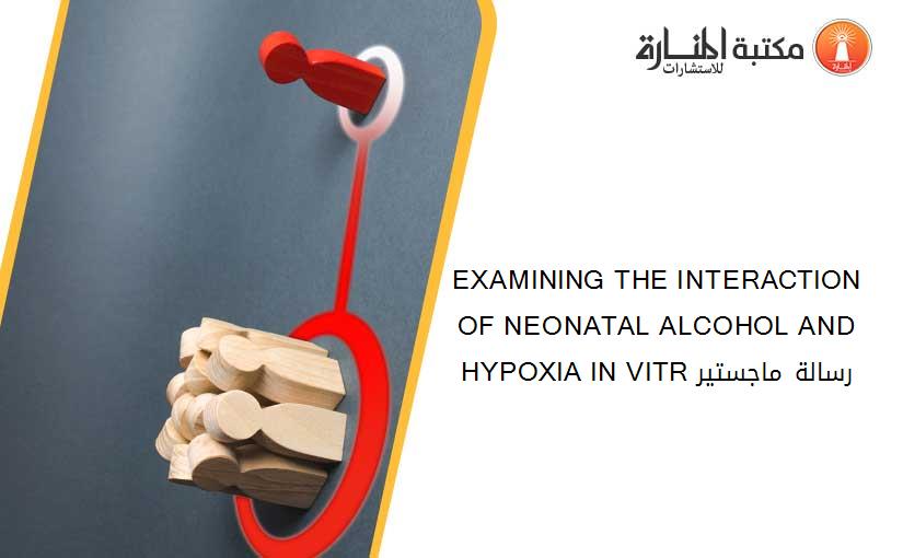 EXAMINING THE INTERACTION OF NEONATAL ALCOHOL AND HYPOXIA IN VITR رسالة ماجستير