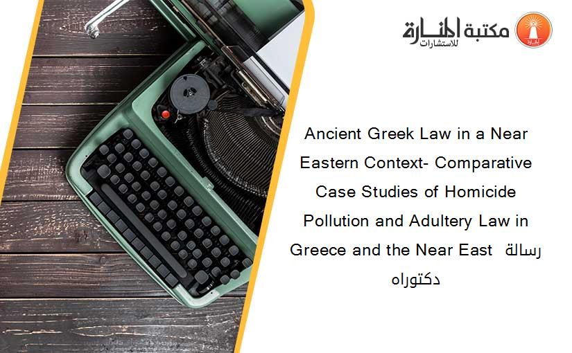Ancient Greek Law in a Near Eastern Context- Comparative Case Studies of Homicide Pollution and Adultery Law in Greece and the Near East رسالة دكتوراه