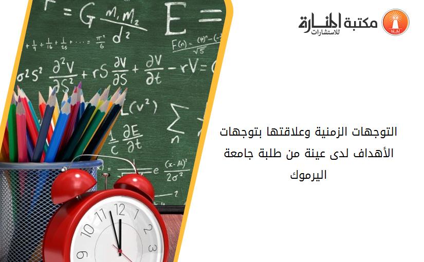 التوجهات الزمنية وعلاقتها بتوجهات الأهداف لدى عينة من طلبة جامعة اليرموك