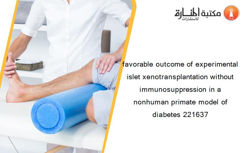favorable outcome of experimental islet xenotransplantation without immunosuppression in a nonhuman primate model of diabetes 221637