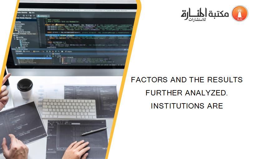 FACTORS AND THE RESULTS FURTHER ANALYZED. INSTITUTIONS ARE