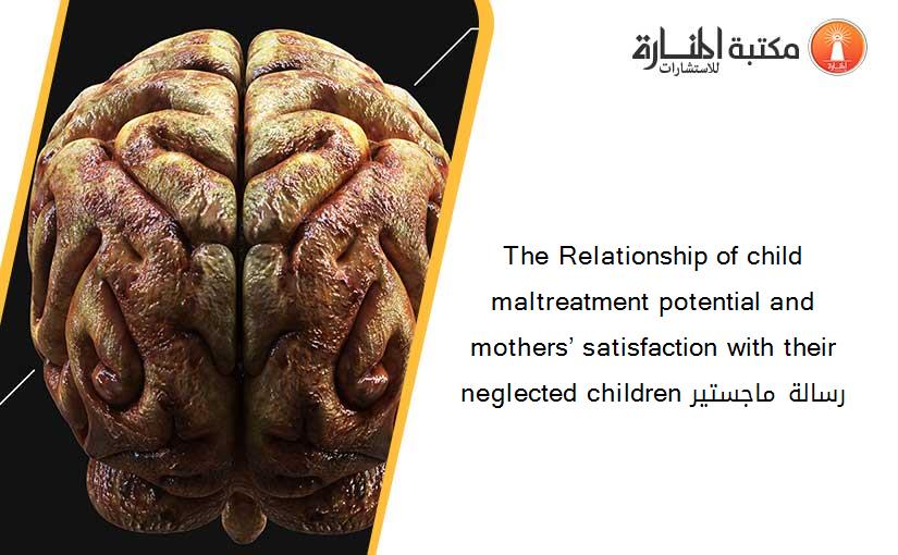 The Relationship of child maltreatment potential and mothers’ satisfaction with their neglected children رسالة ماجستير