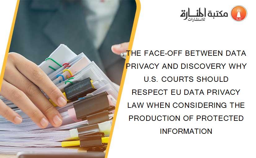 THE FACE-OFF BETWEEN DATA PRIVACY AND DISCOVERY WHY U.S. COURTS SHOULD RESPECT EU DATA PRIVACY LAW WHEN CONSIDERING THE PRODUCTION OF PROTECTED INFORMATION