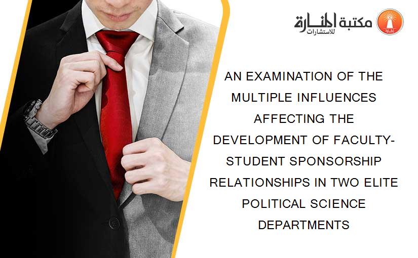 AN EXAMINATION OF THE MULTIPLE INFLUENCES AFFECTING THE DEVELOPMENT OF FACULTY-STUDENT SPONSORSHIP RELATIONSHIPS IN TWO ELITE POLITICAL SCIENCE DEPARTMENTS