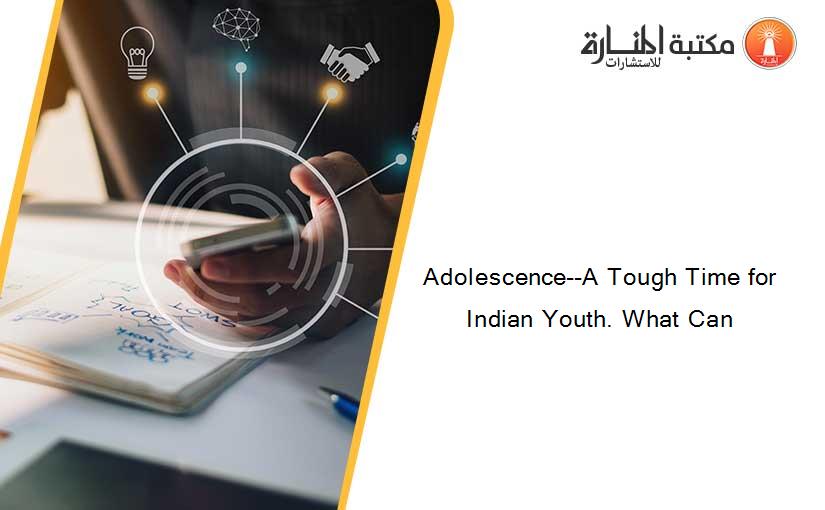 Adolescence--A Tough Time for Indian Youth. What Can