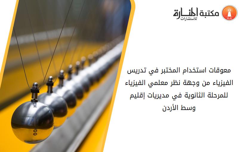معوقات استخدام المختبر في تدريس الفيزياء من وجهة نظر معلمي الفيزياء للمرحلة الثانوية في مديريات إقليم وسط الأردن