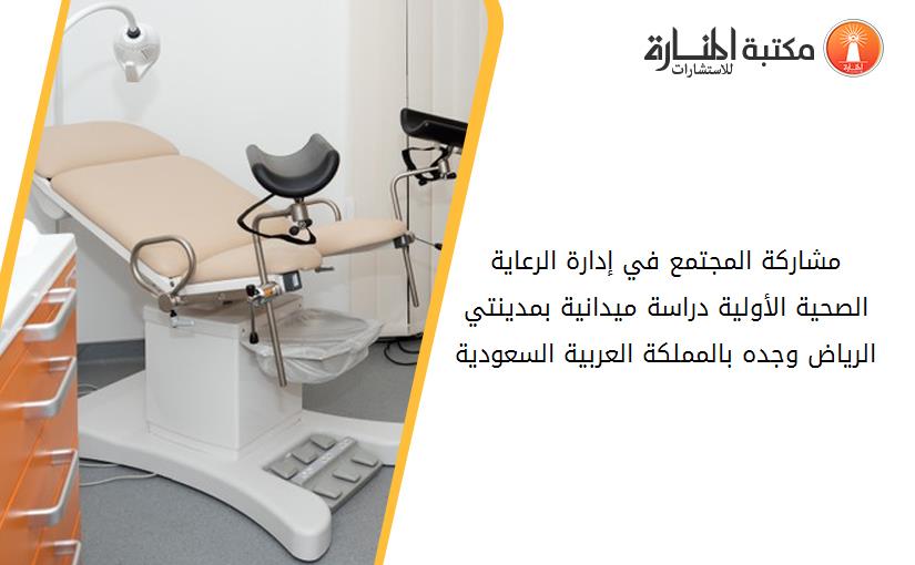 مشاركة المجتمع في إدارة الرعاية الصحية الأولية دراسة ميدانية بمدينتي الرياض وجده بالمملكة العربية السعودية 124736