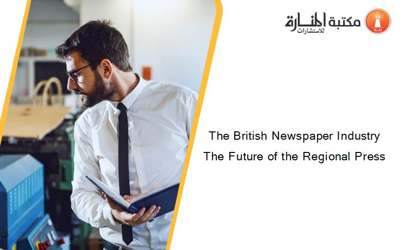The British Newspaper Industry The Future of the Regional Press