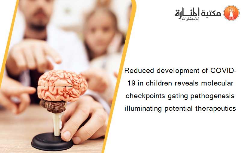 Reduced development of COVID-19 in children reveals molecular checkpoints gating pathogenesis illuminating potential therapeutics
