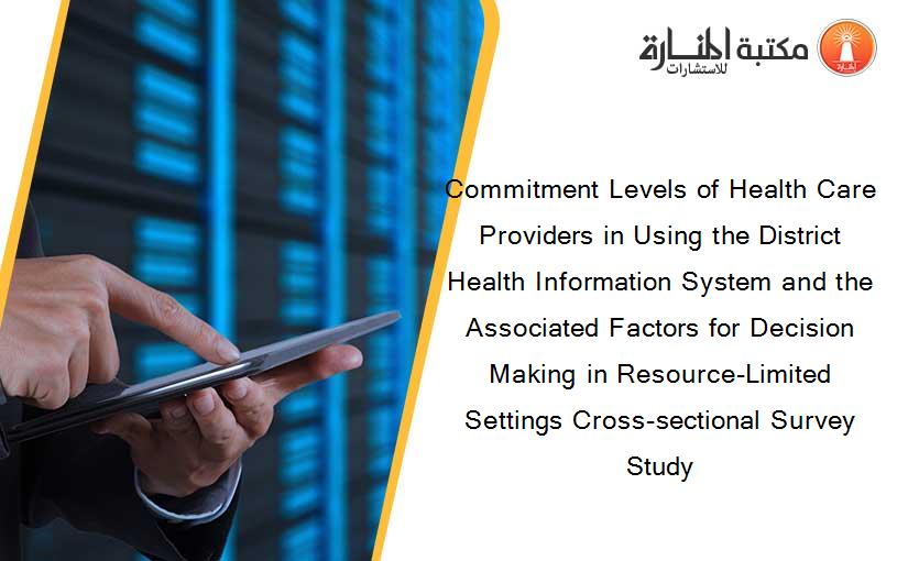 Commitment Levels of Health Care Providers in Using the District Health Information System and the Associated Factors for Decision Making in Resource-Limited Settings Cross-sectional Survey Study