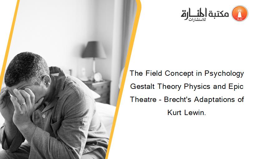 The Field Concept in Psychology Gestalt Theory Physics and Epic Theatre - Brecht's Adaptations of Kurt Lewin.