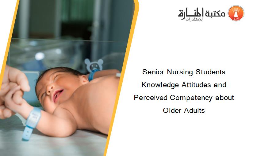 Senior Nursing Students Knowledge Attitudes and Perceived Competency about Older Adults