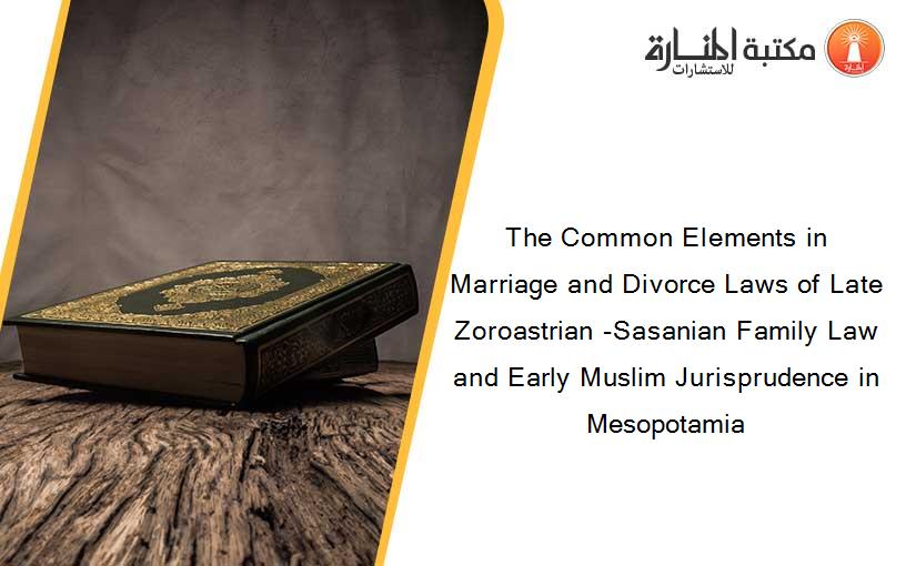 The Common Elements in Marriage and Divorce Laws of Late Zoroastrian -Sasanian Family Law and Early Muslim Jurisprudence in Mesopotamia