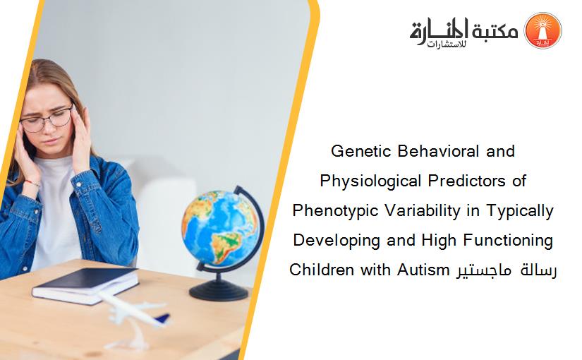 Genetic Behavioral and Physiological Predictors of Phenotypic Variability in Typically Developing and High Functioning Children with Autism رسالة ماجستير