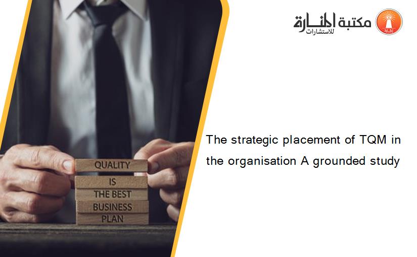 The strategic placement of TQM in the organisation A grounded study