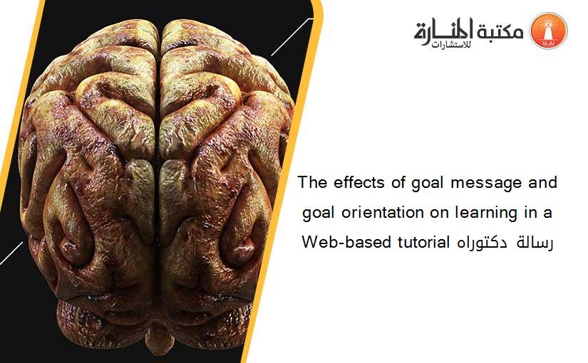 The effects of goal message and goal orientation on learning in a Web-based tutorial رسالة دكتوراه