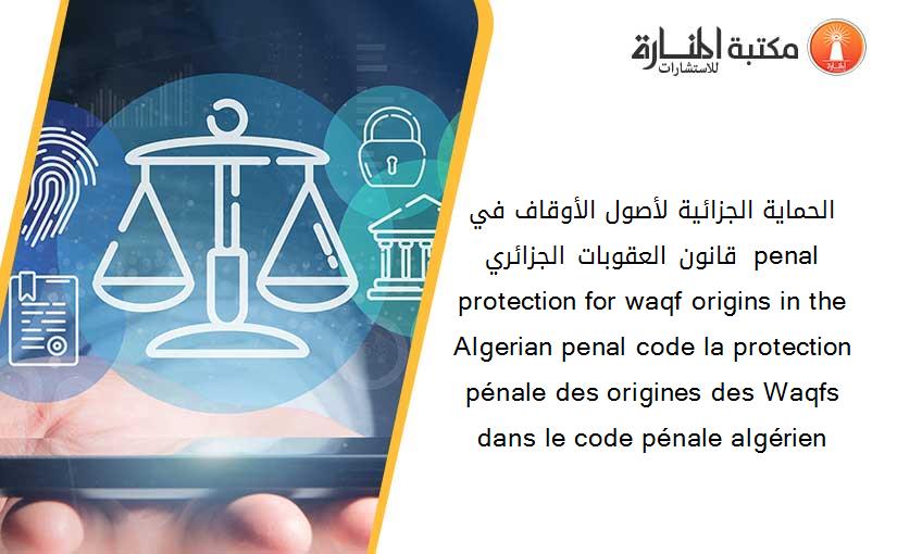 الحماية الجزائية لأصول الأوقاف في قانون العقوبات الجزائري  penal protection for waqf origins in the Algerian penal code la protection pénale des origines des Waqfs dans le code pénale algérien