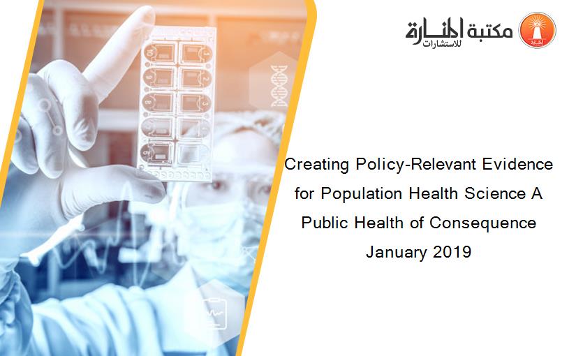 Creating Policy-Relevant Evidence for Population Health Science A Public Health of Consequence January 2019