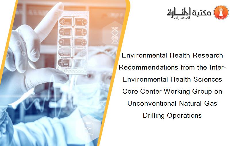 Environmental Health Research Recommendations from the Inter-Environmental Health Sciences Core Center Working Group on Unconventional Natural Gas Drilling Operations