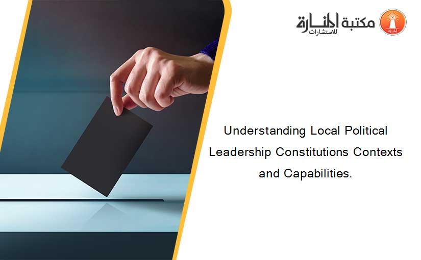 Understanding Local Political Leadership Constitutions Contexts and Capabilities.