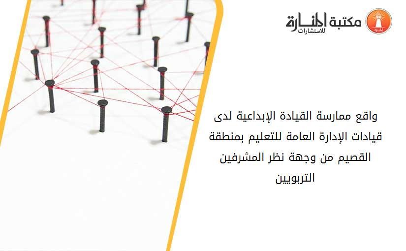 واقع ممارسة القيادة الإبداعية لدى قيادات الإدارة العامة للتعليم بمنطقة القصيم من وجهة نظر المشرفين التربويين