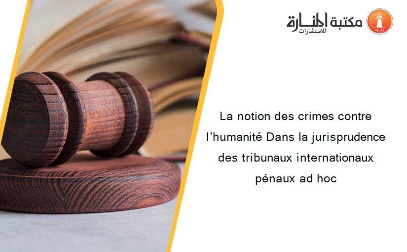 La notion des crimes contre l’humanité Dans la jurisprudence des tribunaux internationaux pénaux ad hoc