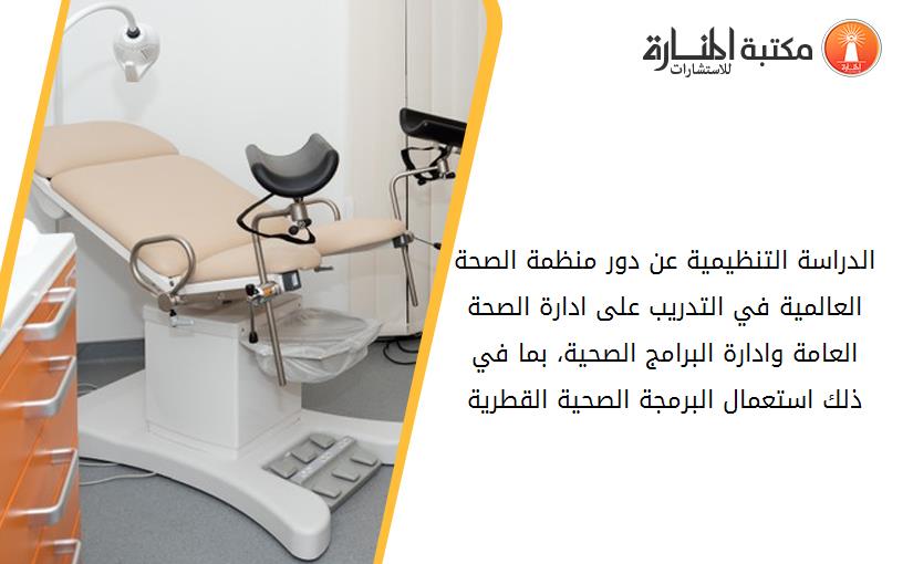 الدراسة التنظيمية عن دور منظمة الصحة العالمية في التدريب على ادارة الصحة العامة وادارة البرامج الصحية، بما في ذلك استعمال البرمجة الصحية القطرية