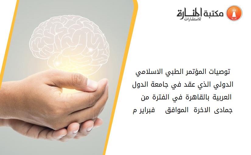 توصيات المؤتمر الطبي الاسلامي الدولي الذي عقد في جامعة الدول العربية بالقاهرة في الفترة من 3 - 6 جمادى الاخرة 1407 الموافق 2 - 5 فبراير 1987م