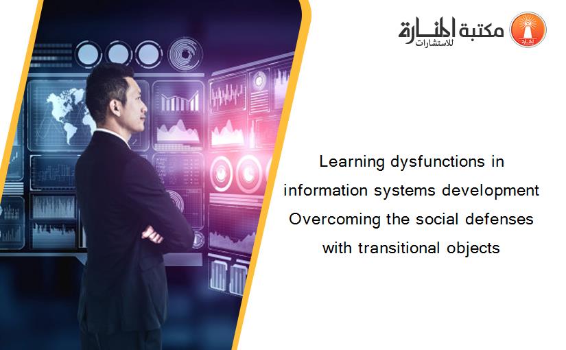 Learning dysfunctions in information systems development Overcoming the social defenses with transitional objects