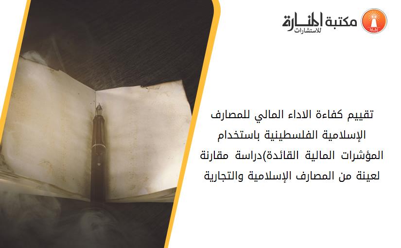 تقييم كفاءة الاداء المالي للمصارف الإسلامية الفلسطينية باستخدام المؤشرات المالية القائدة)دراسة مقارنة لعينة من المصارف الإسلامية والتجارية(