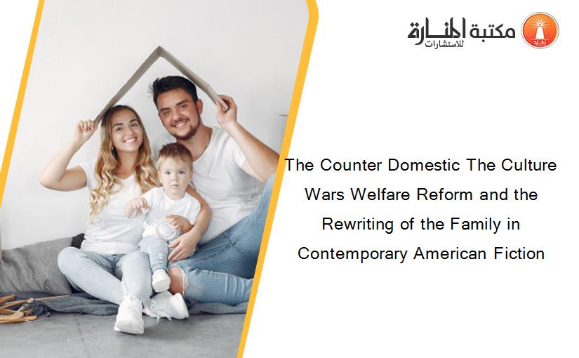 The Counter Domestic The Culture Wars Welfare Reform and the Rewriting of the Family in Contemporary American Fiction