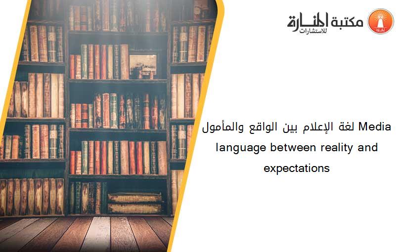 لغة الإعلام بين الواقع والمأمول Media language between reality and expectations