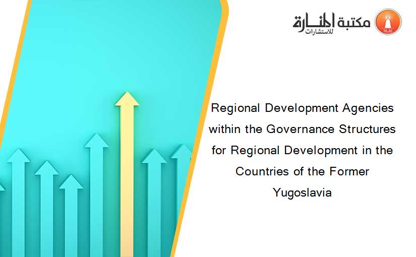 Regional Development Agencies within the Governance Structures for Regional Development in the Countries of the Former Yugoslavia