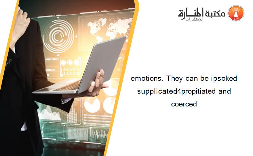 emotions. They can be ipsoked supplicated4propitiated and coerced
