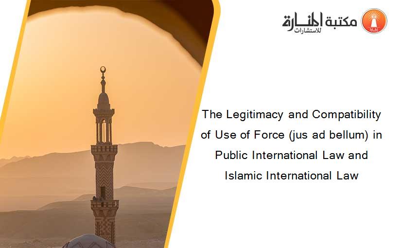 The Legitimacy and Compatibility of Use of Force (jus ad bellum) in Public International Law and Islamic International Law