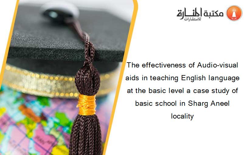 The effectiveness of Audio-visual aids in teaching English language at the basic level a case study of basic school in Sharg Aneel locality