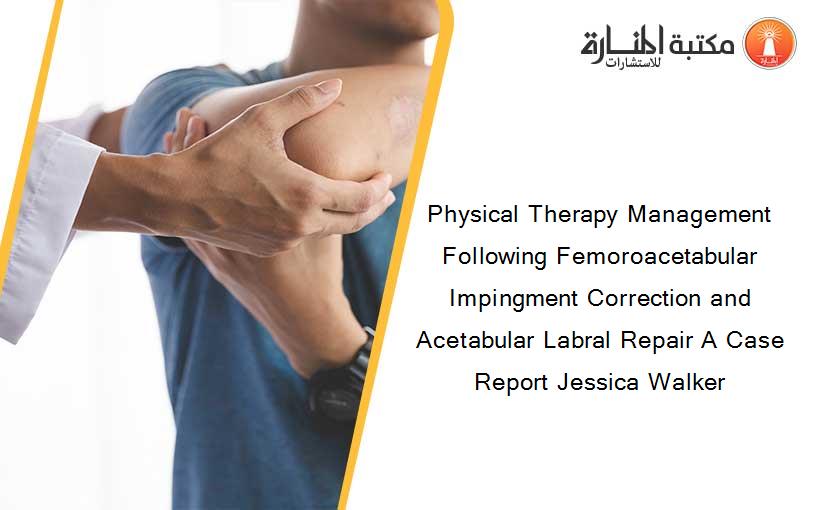 Physical Therapy Management Following Femoroacetabular Impingment Correction and Acetabular Labral Repair A Case Report Jessica Walker