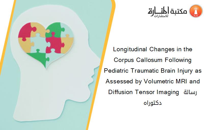 Longitudinal Changes in the Corpus Callosum Following Pediatric Traumatic Brain Injury as Assessed by Volumetric MRI and Diffusion Tensor Imaging رسالة دكتوراه