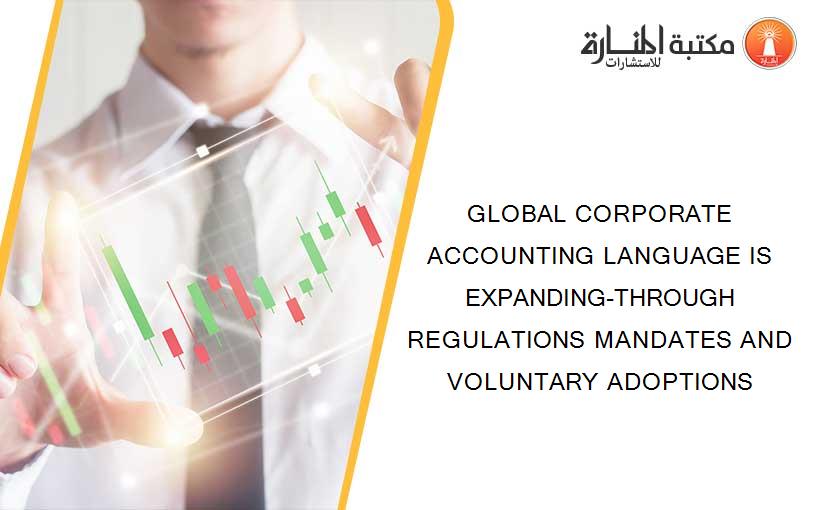 GLOBAL CORPORATE ACCOUNTING LANGUAGE IS EXPANDING-THROUGH REGULATIONS MANDATES AND VOLUNTARY ADOPTIONS