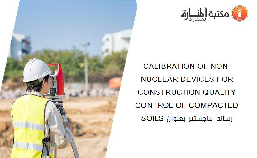 CALIBRATION OF NON-NUCLEAR DEVICES FOR CONSTRUCTION QUALITY CONTROL OF COMPACTED SOILS رسالة ماجستير بعنوان