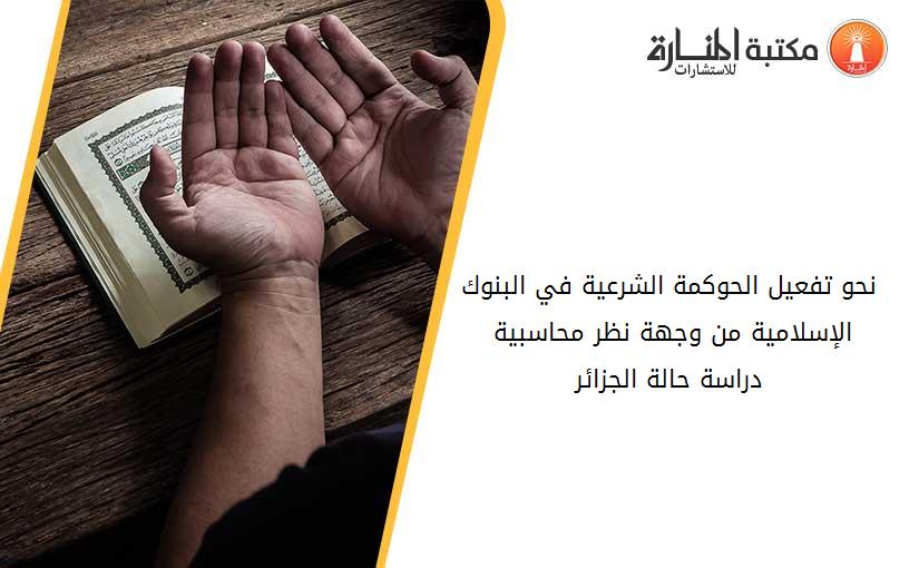 نحو تفعيل الحوكمة الشرعية في البنوك الإسلامية من وجهة نظر محاسبية -دراسة حالة الجزائر