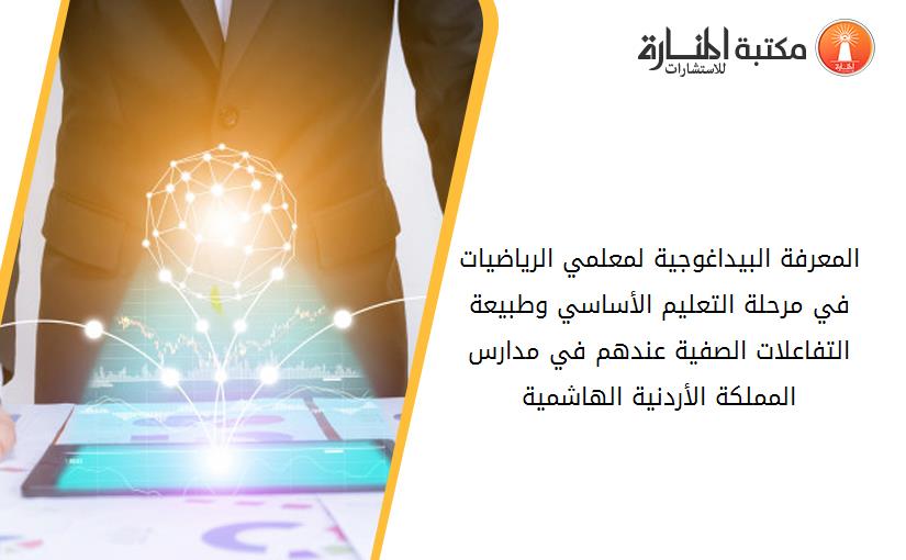 المعرفة البيداغوجية لمعلمي الرياضيات في مرحلة التعليم الأساسي وطبيعة التفاعلات الصفية عندهم في مدارس المملكة الأردنية الهاشمية